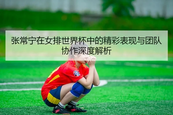 张常宁在女排世界杯中的精彩表现与团队协作深度解析